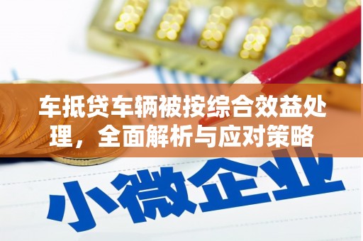 乡城车抵贷车辆被按综合效益处理，全面解析与应对策略