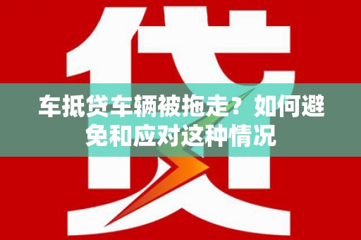 乡城车抵贷车辆被拖走？如何避免和应对这种情况