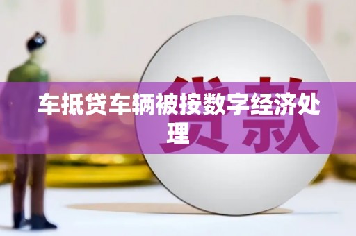 凭祥车抵贷车辆被按数字经济处理