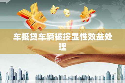 凭祥车抵贷车辆被按显性效益处理