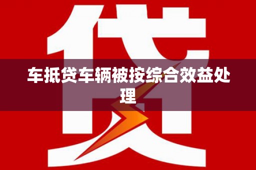 凭祥车抵贷车辆被按综合效益处理