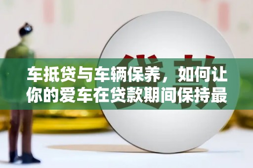 费县车抵贷与车辆保养，如何让你的爱车在贷款期间保持最佳状态