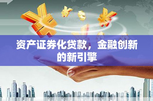 河池资产证券化贷款，金融创新的新引擎
