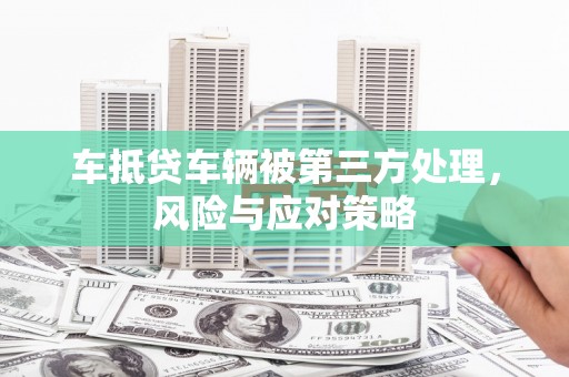 南阳车抵贷车辆被第三方处理，风险与应对策略