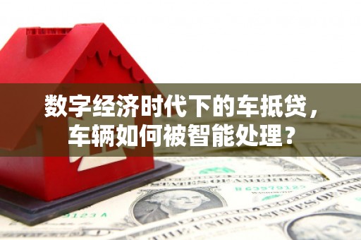 平原数字经济时代下的车抵贷，车辆如何被智能处理？