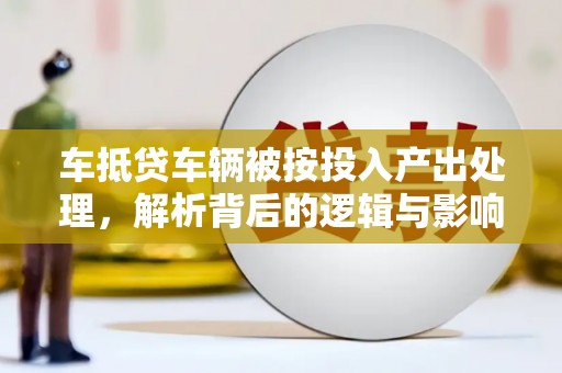 瓦房店车抵贷车辆被按投入产出处理，解析背后的逻辑与影响
