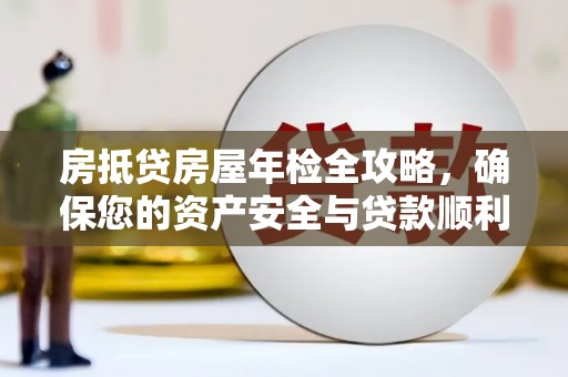 拱墅房抵贷房屋年检全攻略，确保您的资产安全与贷款顺利