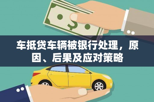 全南车抵贷车辆被银行处理，原因、后果及应对策略