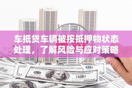 全南车抵贷车辆被按抵押物状态处理，了解风险与应对策略