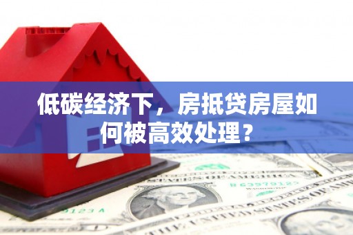 新荣低碳经济下，房抵贷房屋如何被高效处理？