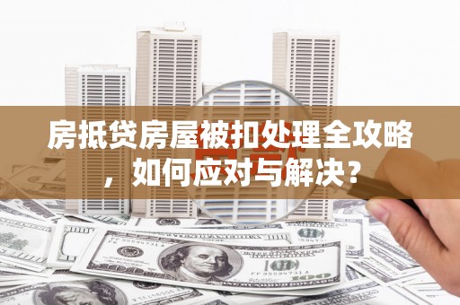 新荣房抵贷房屋被扣处理全攻略，如何应对与解决？
