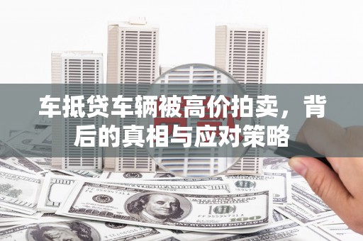 市北车抵贷车辆被高价拍卖，背后的真相与应对策略