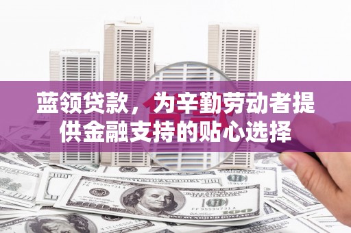市北蓝领贷款，为辛勤劳动者提供金融支持的贴心选择