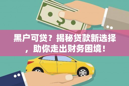 德令哈黑户可贷？揭秘贷款新选择，助你走出财务困境！