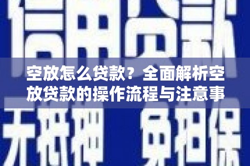 德令哈空放怎么贷款？全面解析空放贷款的操作流程与注意事项