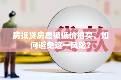 湘乡房抵贷房屋被低价拍卖，如何避免这一风险？