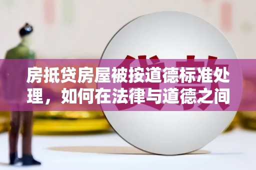 泰顺房抵贷房屋被按道德标准处理，如何在法律与道德之间找到平衡？