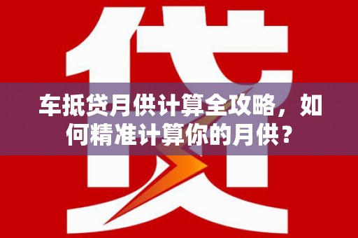 泰顺车抵贷月供计算全攻略，如何精准计算你的月供？