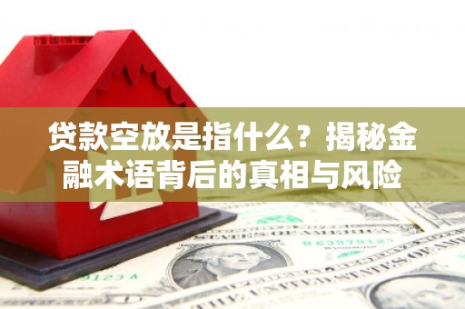 娄底贷款空放是指什么？揭秘金融术语背后的真相与风险