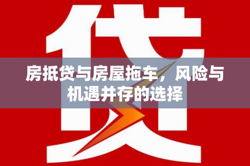 杉林房抵贷与房屋拖车，风险与机遇并存的选择