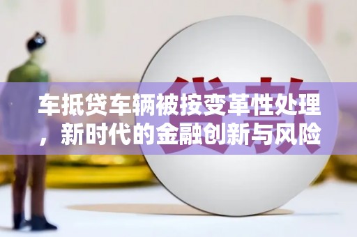 杉林车抵贷车辆被按变革性处理，新时代的金融创新与风险管理
