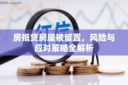 安源房抵贷房屋被留置，风险与应对策略全解析
