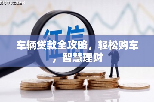 安源车辆贷款全攻略，轻松购车，智慧理财