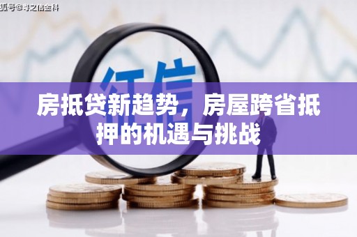 安源房抵贷新趋势，房屋跨省抵押的机遇与挑战