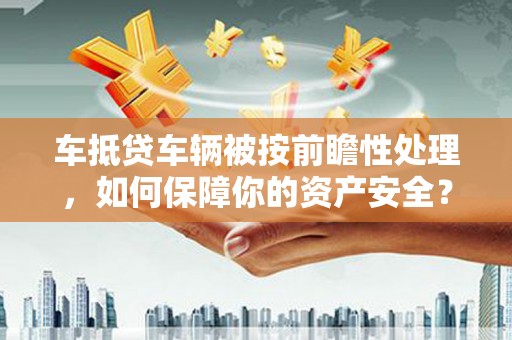 安源车抵贷车辆被按前瞻性处理，如何保障你的资产安全？