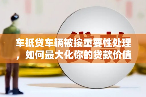 下城车抵贷车辆被按重要性处理，如何最大化你的贷款价值？
