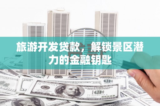下城旅游开发贷款，解锁景区潜力的金融钥匙