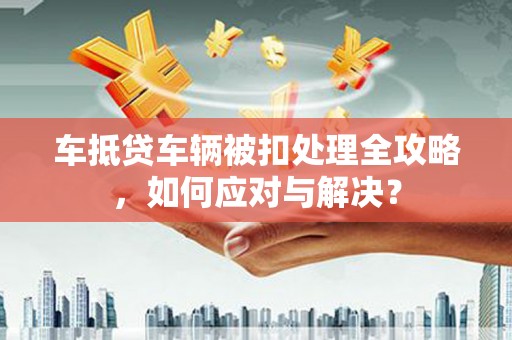 罗庄车抵贷车辆被扣处理全攻略，如何应对与解决？