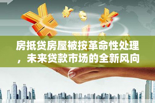 红安房抵贷房屋被按革命性处理，未来贷款市场的全新风向标