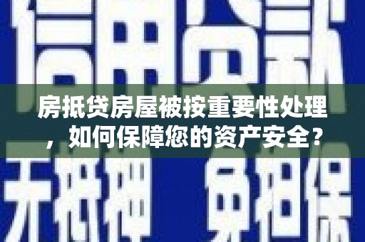 红安房抵贷房屋被按重要性处理，如何保障您的资产安全？