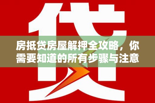 红安房抵贷房屋解押全攻略，你需要知道的所有步骤与注意事项