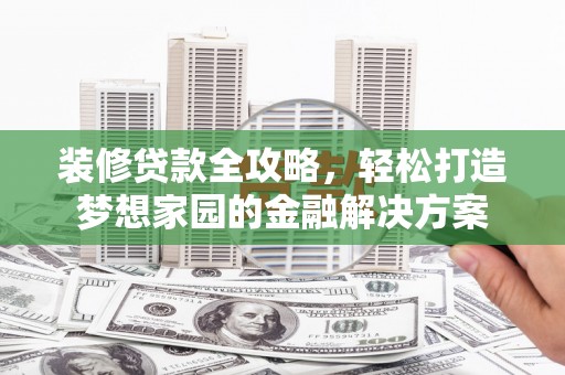 扎兰屯装修贷款全攻略，轻松打造梦想家园的金融解决方案