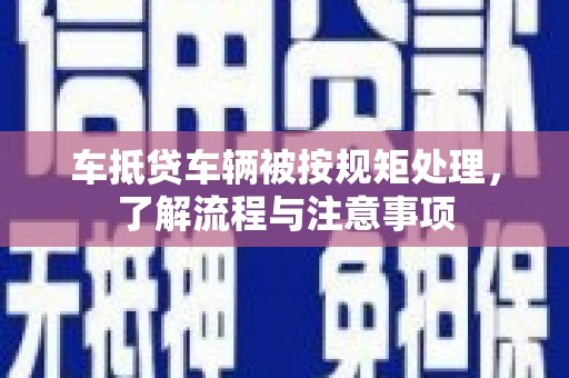 泾县车抵贷车辆被按规矩处理，了解流程与注意事项
