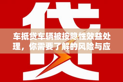 泾县车抵贷车辆被按隐性效益处理，你需要了解的风险与应对策略