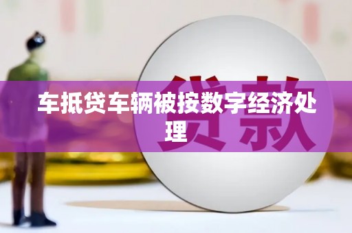 内丘车抵贷车辆被按数字经济处理