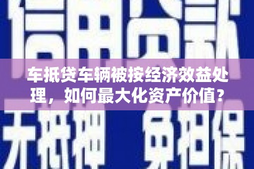 内丘车抵贷车辆被按经济效益处理，如何最大化资产价值？