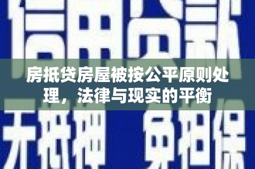 贡井房抵贷房屋被按公平原则处理，法律与现实的平衡