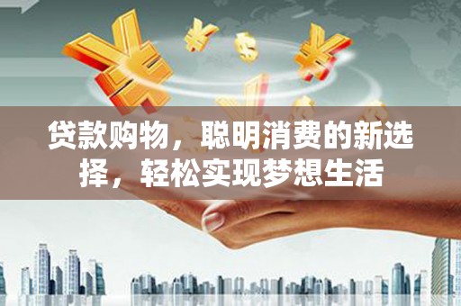 林内贷款购物，聪明消费的新选择，轻松实现梦想生活