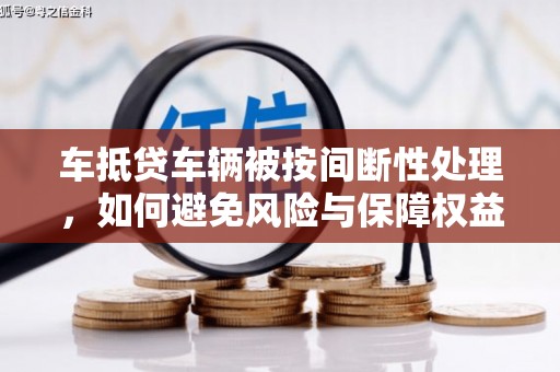 镇原车抵贷车辆被按间断性处理，如何避免风险与保障权益？