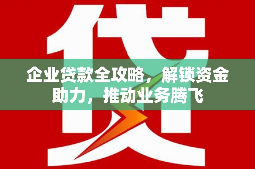 镇原企业贷款全攻略，解锁资金助力，推动业务腾飞