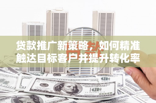 大理贷款推广新策略，如何精准触达目标客户并提升转化率