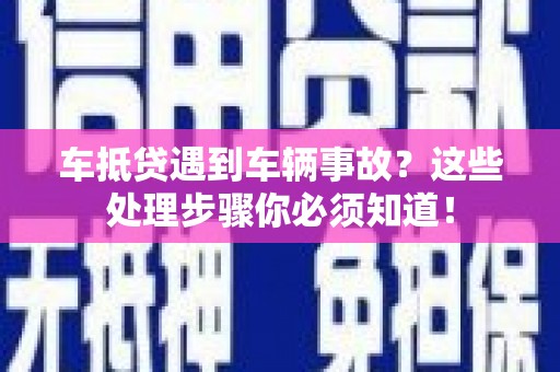 民和车抵贷遇到车辆事故？这些处理步骤你必须知道！