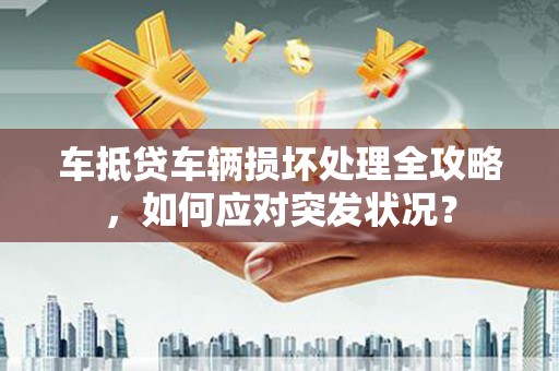 南庄车抵贷车辆损坏处理全攻略，如何应对突发状况？