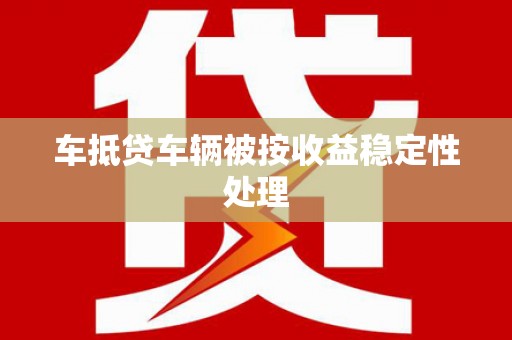 南庄车抵贷车辆被按收益稳定性处理