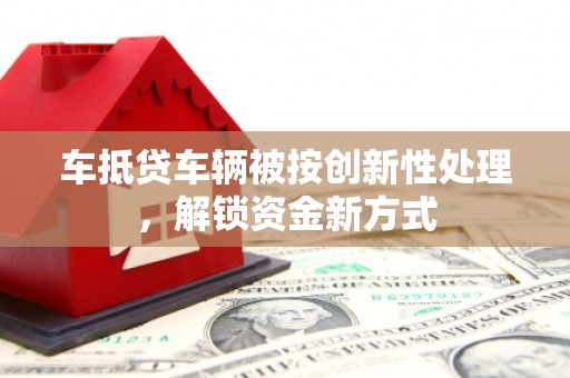 巴中车抵贷车辆被按创新性处理，解锁资金新方式