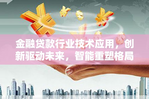 巴中金融贷款行业技术应用，创新驱动未来，智能重塑格局